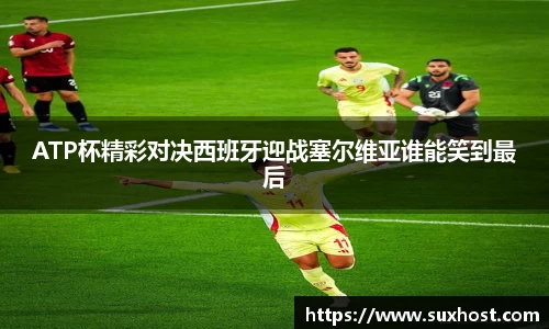 ATP杯精彩对决西班牙迎战塞尔维亚谁能笑到最后